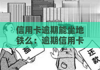 信用卡逾期能坐地铁么：逾期信用卡是否影响乘坐交通工具？