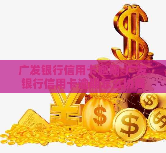 广发银行信用卡逾期-广发银行信用卡逾期怎么协商减免