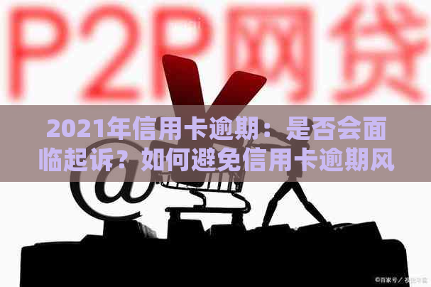 2021年信用卡逾期：是否会面临起诉？如何避免信用卡逾期风险？