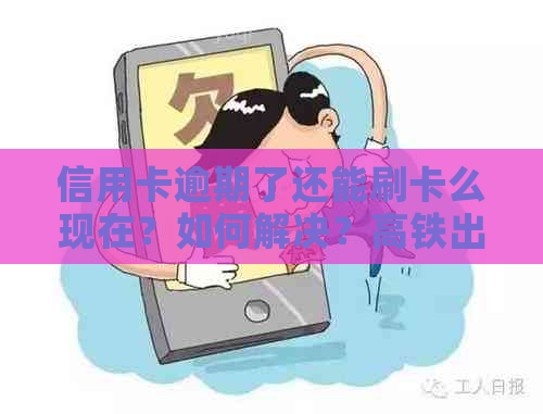 信用卡逾期了还能刷卡么现在？如何解决？高铁出行是否受限？