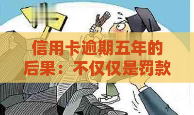 信用卡逾期五年的后果：不仅仅是罚款和利息，还有这些你可能不知道的影响