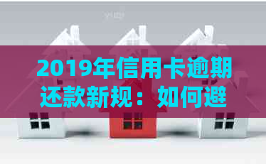 2019年信用卡逾期还款新规：如何避免5万以下逾期额度的罚款与影响？