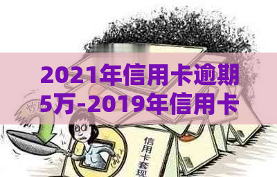 2021年信用卡逾期5万-2019年信用卡逾期5万以下新规