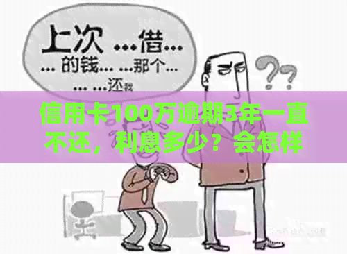 信用卡100万逾期3年一直不还，利息多少？会怎样？怎么办？