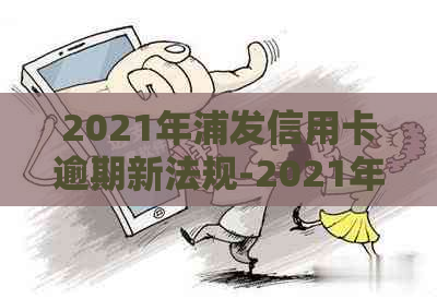 2021年浦发信用卡逾期新法规-2021年浦发信用卡逾期新法规是什么