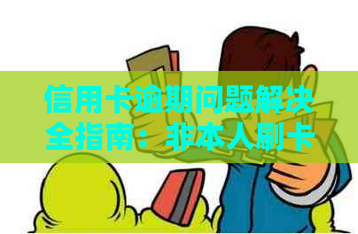 信用卡逾期问题解决全指南：非本人刷卡、忘记还款等多种情况应对方法