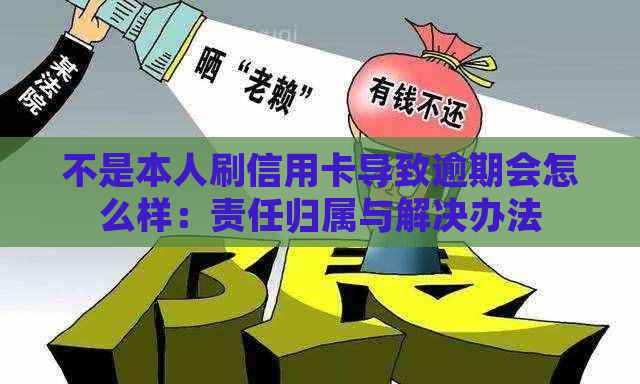 不是本人刷信用卡导致逾期会怎么样：责任归属与解决办法