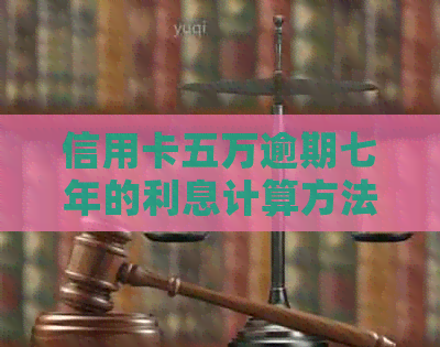 信用卡五万逾期七年的利息计算方法及影响分析，了解逾期还款的真实成本