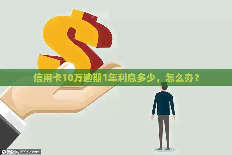 信用卡10万逾期1年利息多少，怎么办？