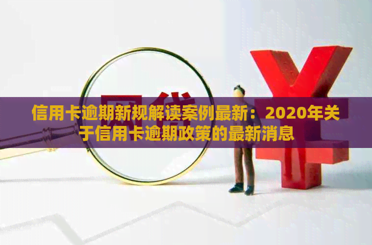 信用卡逾期新规解读案例最新：2020年关于信用卡逾期政策的最新消息