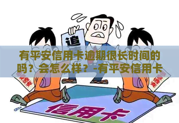 有平安信用卡逾期很长时间的吗？会怎么样？-有平安信用卡逾期很长时间的吗?会怎么样