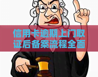 信用卡逾期上门取证后备案流程全面解析，如何应对与解决？