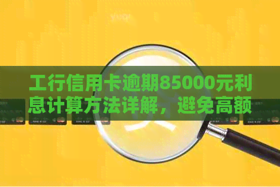 工行信用卡逾期85000元利息计算方法详解，避免高额费用陷阱