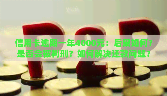 信用卡逾期一年4000元：后果如何？是否会被判刑？如何解决还款问题？