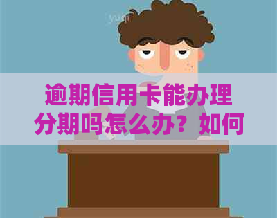 逾期信用卡能办理分期吗怎么办？如何处理逾期信用卡和分期问题？