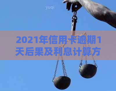 2021年信用卡逾期1天后果及利息计算方式：逾期一年会怎么样？