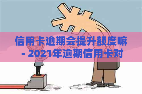 信用卡逾期会提升额度嘛 - 2021年逾期信用卡对的影响及额度提升可能性