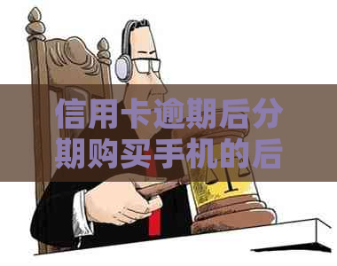 信用卡逾期后分期购买手机的后果：了解详细情况和应对策略