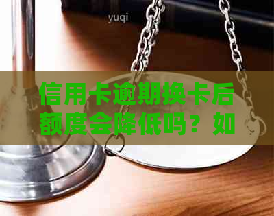 信用卡逾期换卡后额度会降低吗？如何解决逾期问题以避免额度降低？