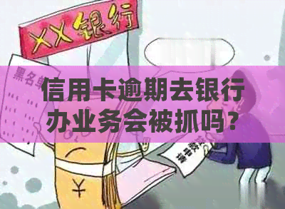 信用卡逾期去银行办业务会被抓吗？有事吗？显示出来吗？会有提示吗？