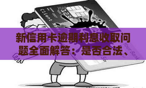 新信用卡逾期利息收取问题全面解答：是否合法、如何计算以及相关影响