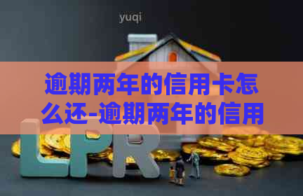 逾期两年的信用卡怎么还-逾期两年的信用卡怎么还款