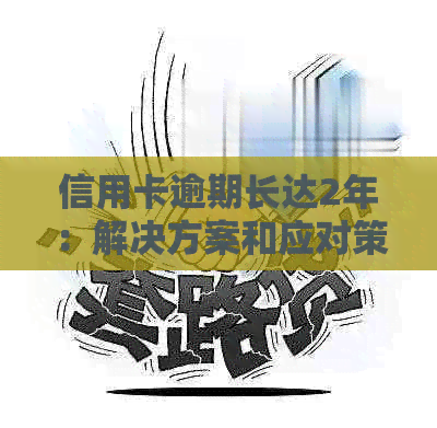 信用卡逾期长达2年：解决方案和应对策略