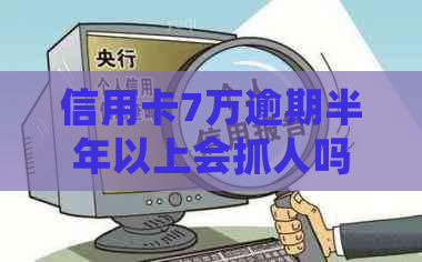 信用卡7万逾期半年以上会抓人吗？怎么办？