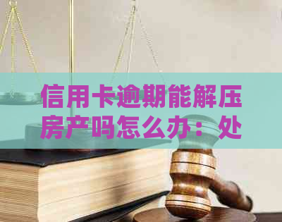 信用卡逾期能解压房产吗怎么办：处理策略与影响分析