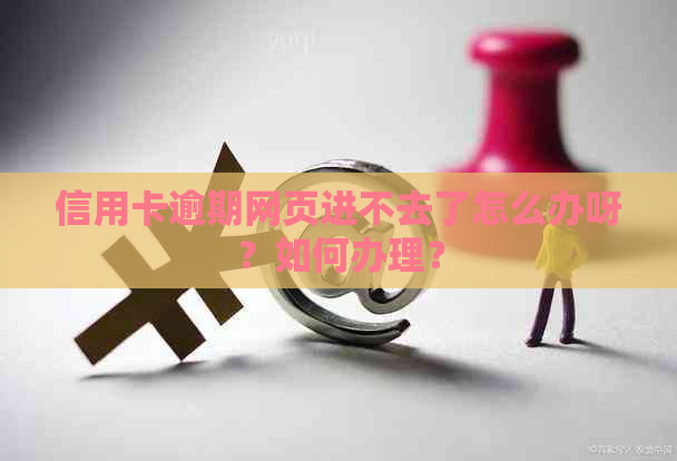 信用卡逾期网页进不去了怎么办呀？如何办理？