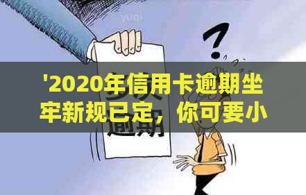 '2020年信用卡逾期坐牢新规已定，你可要小心了！2021年最新标准及影响分析'