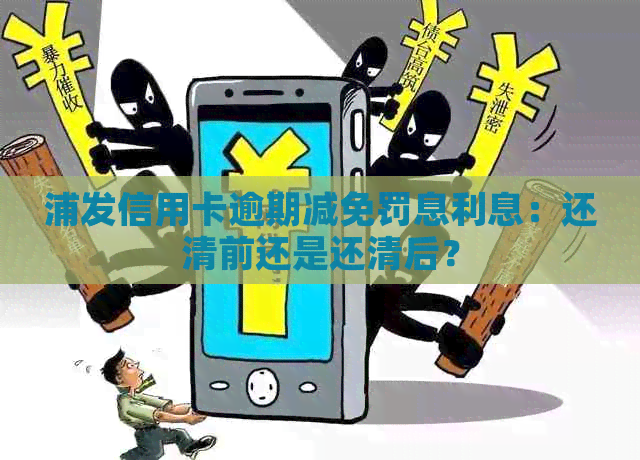 浦发信用卡逾期减免罚息利息：还清前还是还清后？