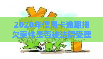 2020年信用卡逾期拖欠案件是否被法院受理？相关政策解读及应对措一文解析