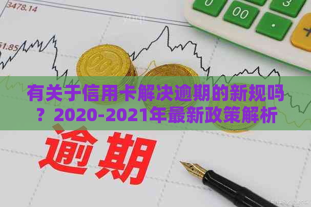 有关于信用卡解决逾期的新规吗？2020-2021年最新政策解析