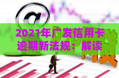 2021年广发信用卡逾期新法规：解读与影响-广发信用卡 逾期