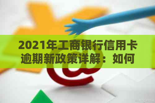 2021年工商银行信用卡逾期新政策详解：如何应对、期还款及影响分析