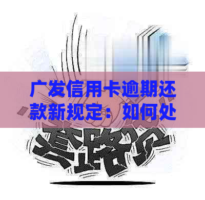 广发信用卡逾期还款新规定：如何处理、罚息计算方式以及期还款等详细解答