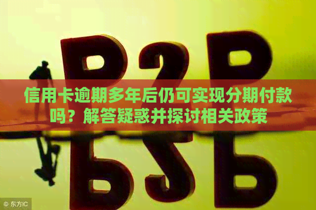 信用卡逾期多年后仍可实现分期付款吗？解答疑惑并探讨相关政策