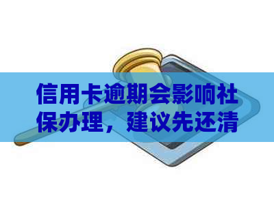 信用卡逾期会影响社保办理，建议先还清信用卡欠款再办理社保。