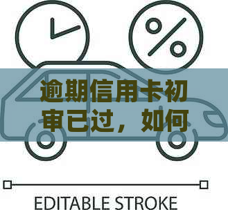 逾期信用卡初审已过，如何解决还款问题及影响？