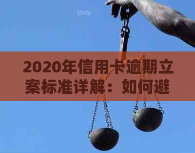 2020年信用卡逾期立案标准详解：如何避免逾期，处理方式及影响分析