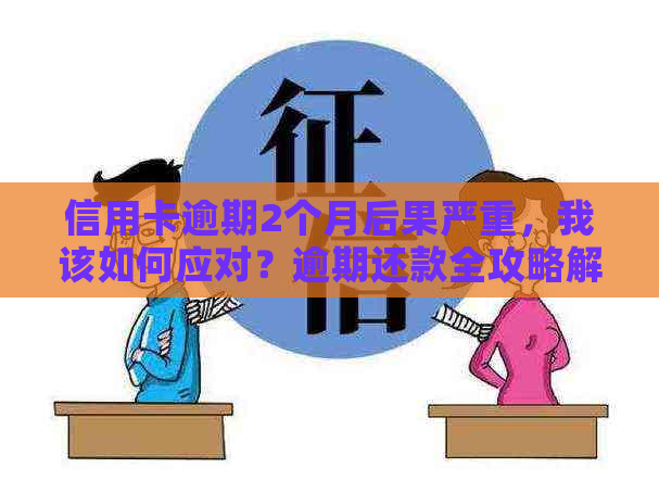 信用卡逾期2个月后果严重，我该如何应对？逾期还款全攻略解答您的疑虑！