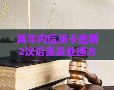 两年内信用卡逾期2次后果及处理方法：房贷申请是否受限？