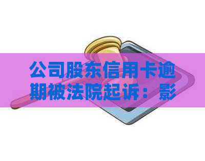 公司股东信用卡逾期被法院起诉：影响及应对措