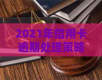 2021年信用卡逾期处理策略：风险控制、还款计划与逾期罚息详解