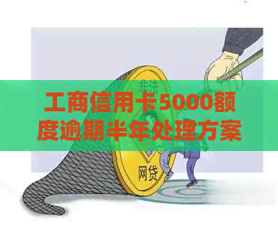 工商信用卡5000额度逾期半年处理方案与后果