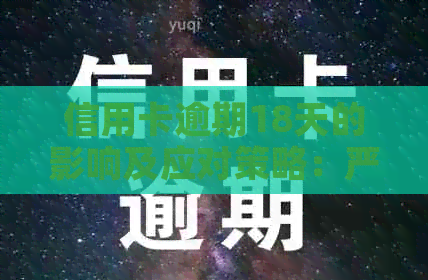 信用卡逾期18天的影响及应对策略：严重性、后果与解决办法