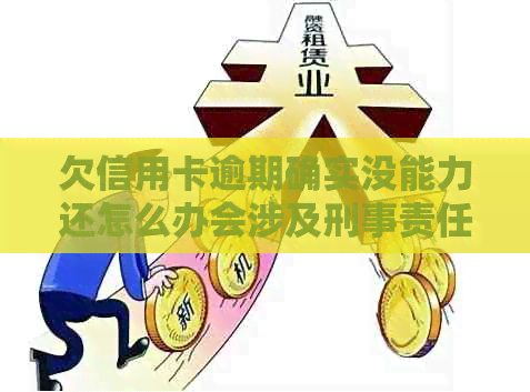 欠信用卡逾期确实没能力还怎么办会涉及刑事责任吗？会坐牢吗？