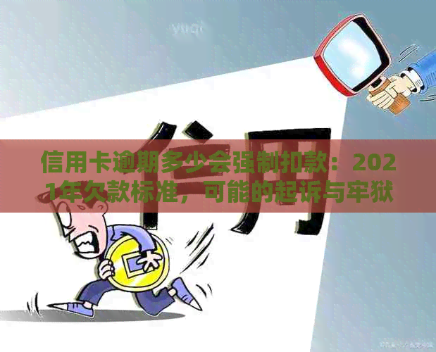 信用卡逾期多少会强制扣款：2021年欠款标准，可能的起诉与牢狱之灾