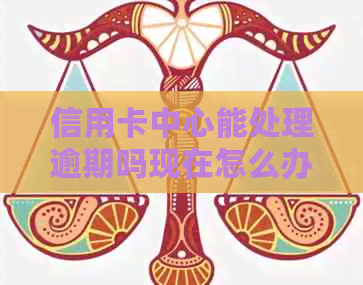 信用卡中心能处理逾期吗现在怎么办？